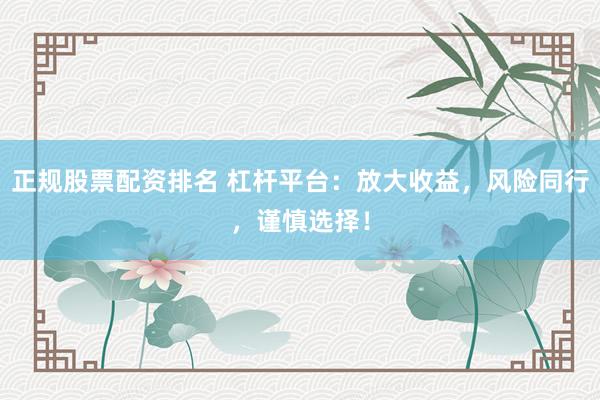 正规股票配资排名 杠杆平台：放大收益，风险同行，谨慎选择！