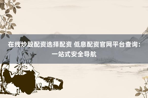 在线炒股配资选择配资 低息配资官网平台查询：一站式安全导航