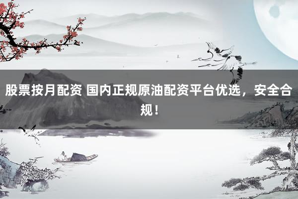 股票按月配资 国内正规原油配资平台优选，安全合规！