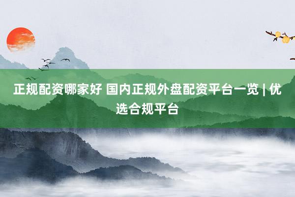 正规配资哪家好 国内正规外盘配资平台一览 | 优选合规平台