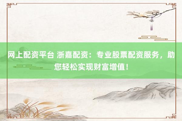 网上配资平台 浙嘉配资：专业股票配资服务，助您轻松实现财富增值！