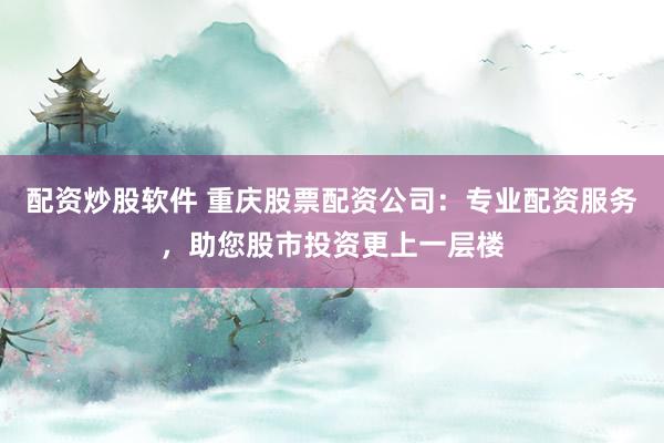 配资炒股软件 重庆股票配资公司：专业配资服务，助您股市投资更上一层楼