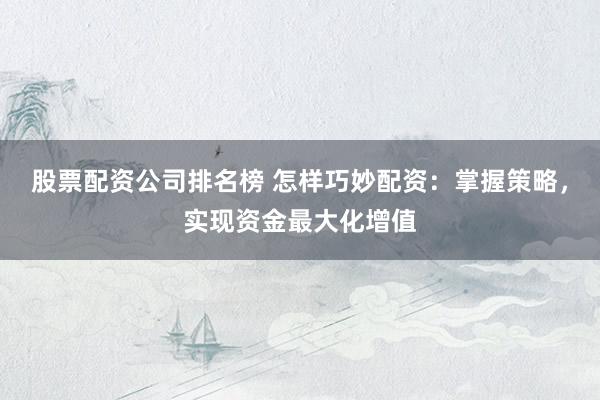 股票配资公司排名榜 怎样巧妙配资：掌握策略，实现资金最大化增值