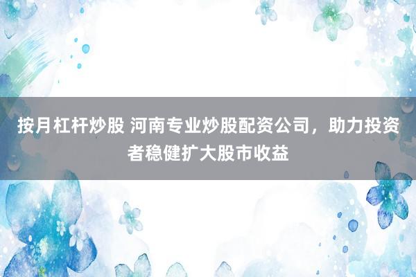按月杠杆炒股 河南专业炒股配资公司，助力投资者稳健扩大股市收益