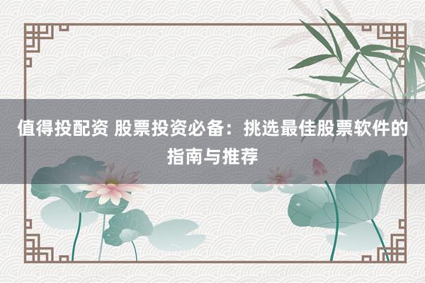 值得投配资 股票投资必备：挑选最佳股票软件的指南与推荐