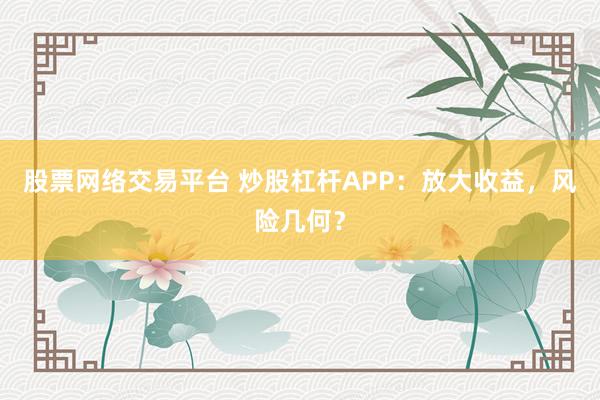 股票网络交易平台 炒股杠杆APP：放大收益，风险几何？