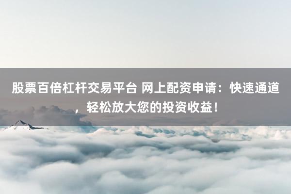 股票百倍杠杆交易平台 网上配资申请：快速通道，轻松放大您的投资收益！