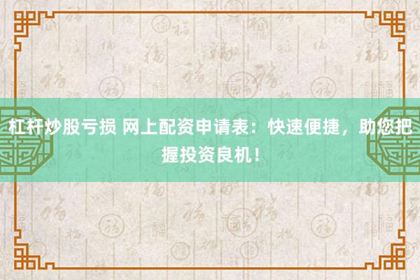 杠杆炒股亏损 网上配资申请表：快速便捷，助您把握投资良机！