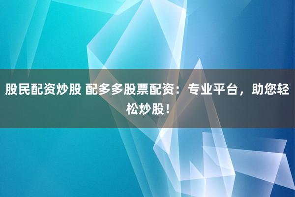 股民配资炒股 配多多股票配资：专业平台，助您轻松炒股！