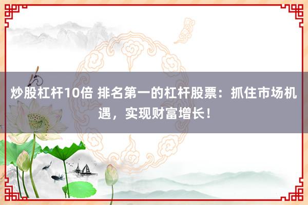 炒股杠杆10倍 排名第一的杠杆股票：抓住市场机遇，实现财富增长！