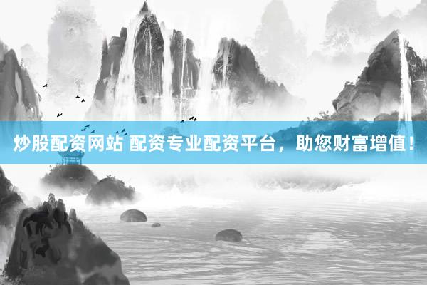 炒股配资网站 配资专业配资平台，助您财富增值！