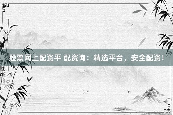 股票网上配资平 配资询：精选平台，安全配资！