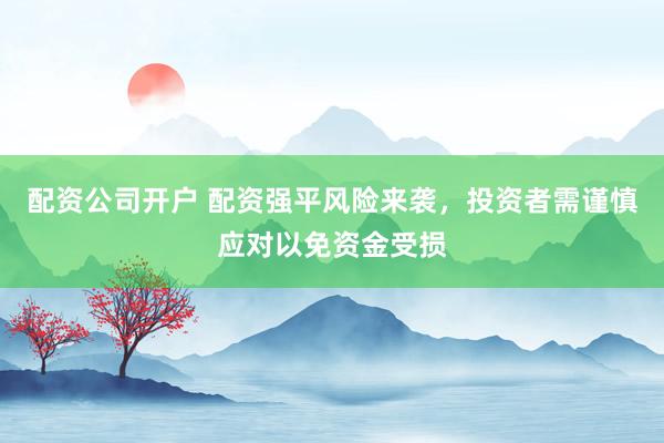 配资公司开户 配资强平风险来袭，投资者需谨慎应对以免资金受损