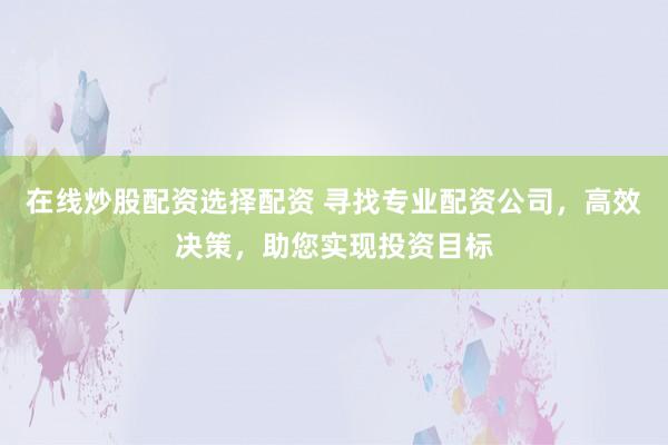 在线炒股配资选择配资 寻找专业配资公司，高效决策，助您实现投资目标