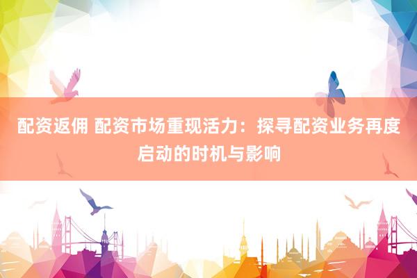 配资返佣 配资市场重现活力：探寻配资业务再度启动的时机与影响