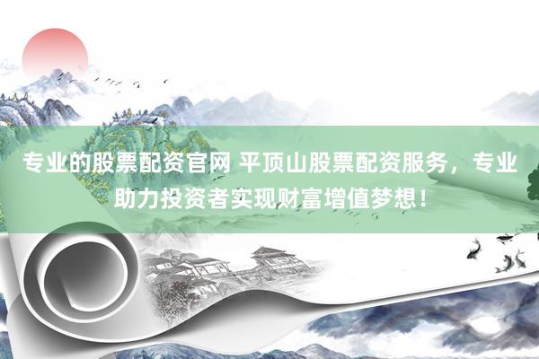 专业的股票配资官网 平顶山股票配资服务，专业助力投资者实现财富增值梦想！