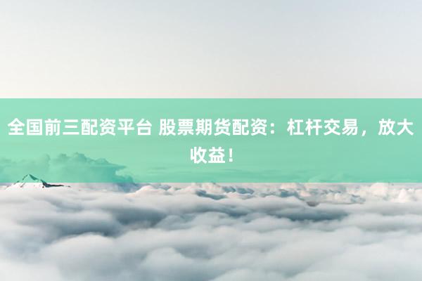 全国前三配资平台 股票期货配资：杠杆交易，放大收益！