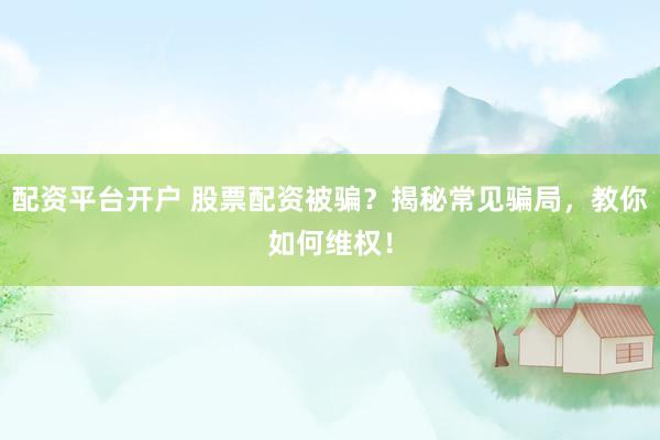 配资平台开户 股票配资被骗？揭秘常见骗局，教你如何维权！