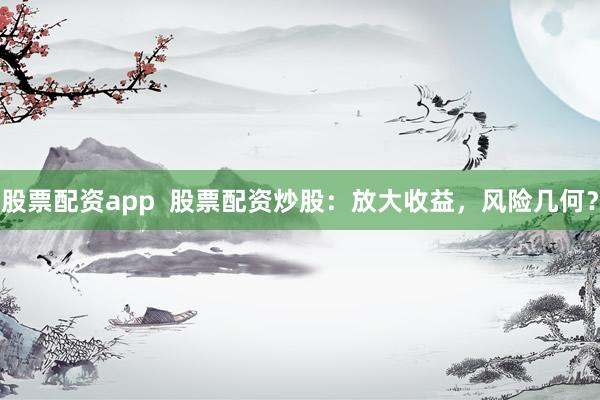 股票配资app  股票配资炒股：放大收益，风险几何？