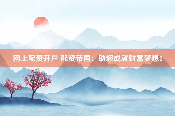 网上配资开户 配资帝国：助您成就财富梦想！
