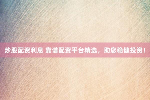 炒股配资利息 靠谱配资平台精选，助您稳健投资！