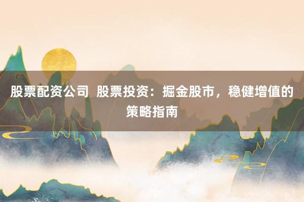 股票配资公司  股票投资：掘金股市，稳健增值的策略指南