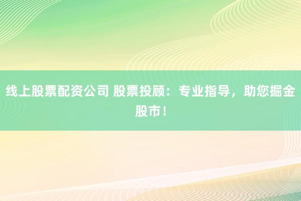 线上股票配资公司 股票投顾：专业指导，助您掘金股市！