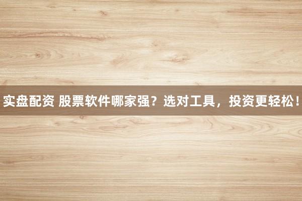 实盘配资 股票软件哪家强？选对工具，投资更轻松！