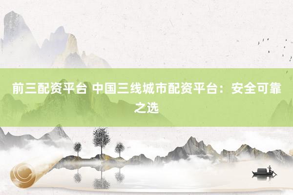 前三配资平台 中国三线城市配资平台：安全可靠之选
