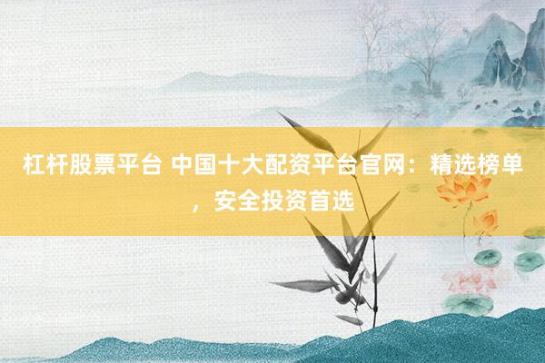 杠杆股票平台 中国十大配资平台官网：精选榜单，安全投资首选
