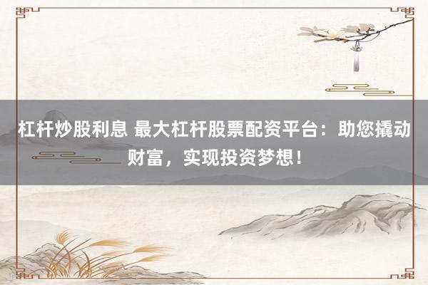 杠杆炒股利息 最大杠杆股票配资平台：助您撬动财富，实现投资梦想！