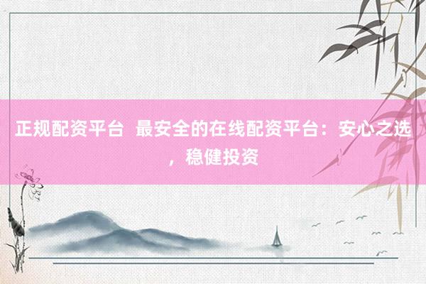 正规配资平台  最安全的在线配资平台：安心之选，稳健投资