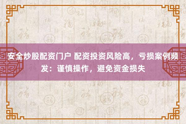 安全炒股配资门户 配资投资风险高，亏损案例频发：谨慎操作，避免资金损失