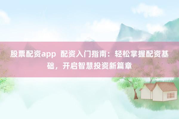 股票配资app  配资入门指南：轻松掌握配资基础，开启智慧投资新篇章
