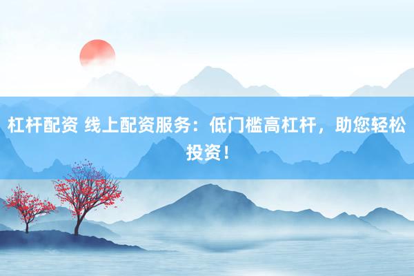 杠杆配资 线上配资服务：低门槛高杠杆，助您轻松投资！