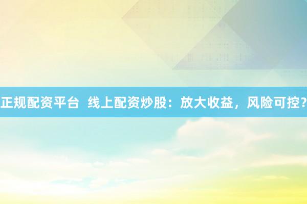 正规配资平台  线上配资炒股：放大收益，风险可控？