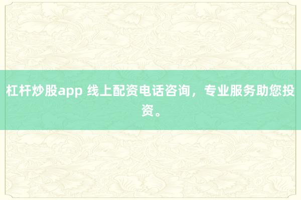 杠杆炒股app 线上配资电话咨询，专业服务助您投资。