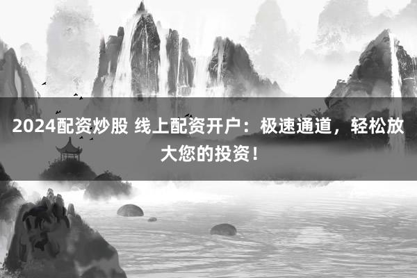 2024配资炒股 线上配资开户：极速通道，轻松放大您的投资！