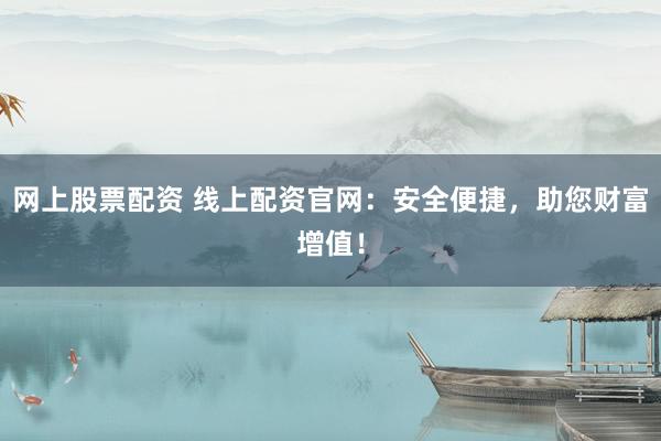 网上股票配资 线上配资官网：安全便捷，助您财富增值！