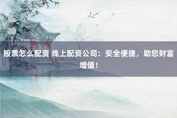 股票怎么配资 线上配资公司：安全便捷，助您财富增值！