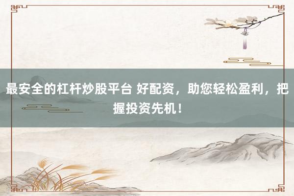 最安全的杠杆炒股平台 好配资，助您轻松盈利，把握投资先机！