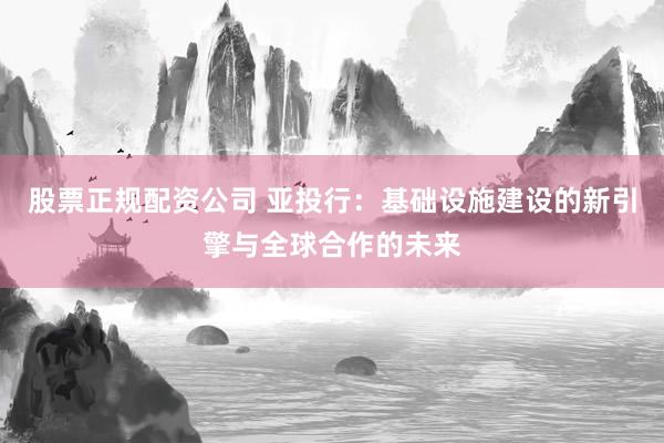 股票正规配资公司 亚投行：基础设施建设的新引擎与全球合作的未来