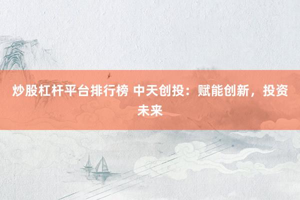 炒股杠杆平台排行榜 中天创投：赋能创新，投资未来