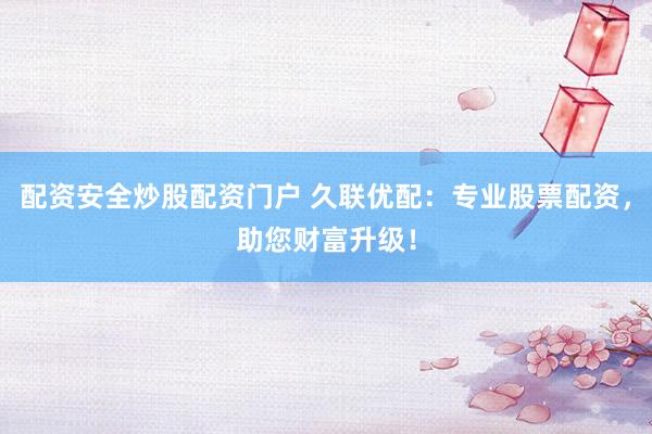 配资安全炒股配资门户 久联优配：专业股票配资，助您财富升级！