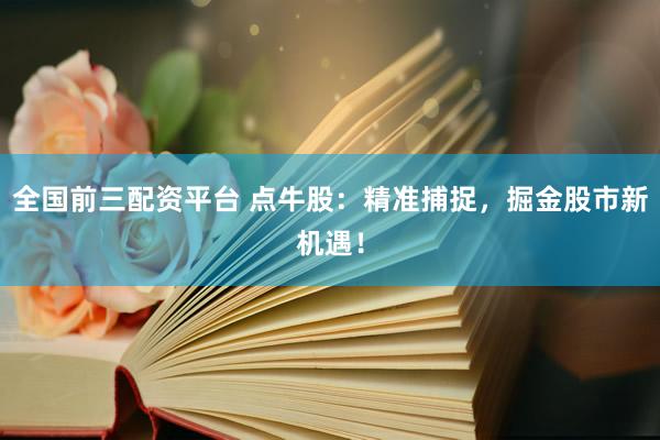全国前三配资平台 点牛股：精准捕捉，掘金股市新机遇！