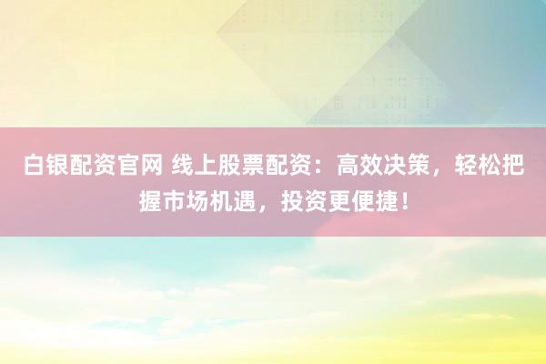 白银配资官网 线上股票配资：高效决策，轻松把握市场机遇，投资更便捷！