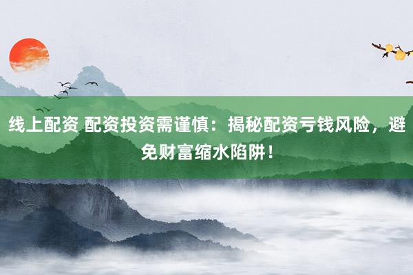 线上配资 配资投资需谨慎：揭秘配资亏钱风险，避免财富缩水陷阱！