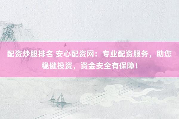 配资炒股排名 安心配资网：专业配资服务，助您稳健投资，资金安全有保障！