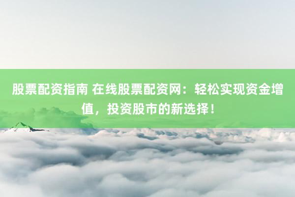 股票配资指南 在线股票配资网：轻松实现资金增值，投资股市的新选择！