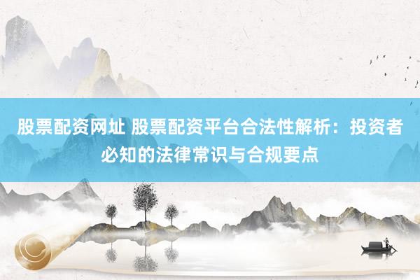 股票配资网址 股票配资平台合法性解析：投资者必知的法律常识与合规要点